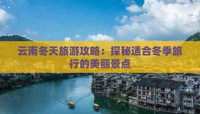 云南冬天旅游攻略：探秘适合冬季旅行的美丽景点