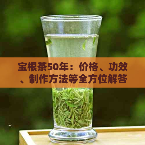 宝根茶50年：价格、功效、制作方法等全方位解答，一盒多少钱？