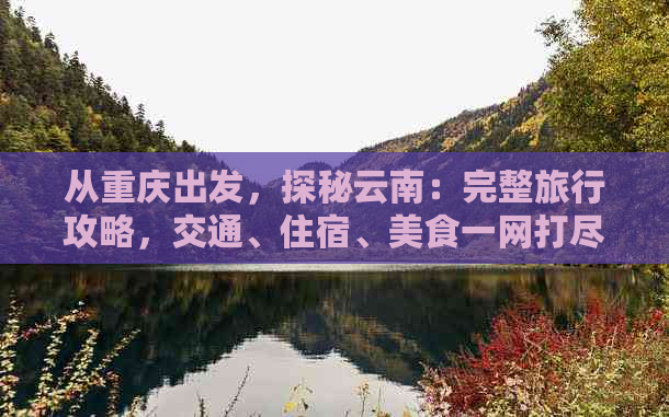 从重庆出发，探秘云南：完整旅行攻略，交通、住宿、美食一网打尽！