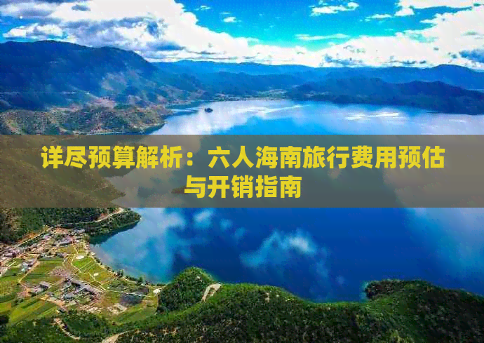 详尽预算解析：六人海南旅行费用预估与开销指南