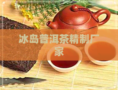 冰岛普洱茶精制厂家