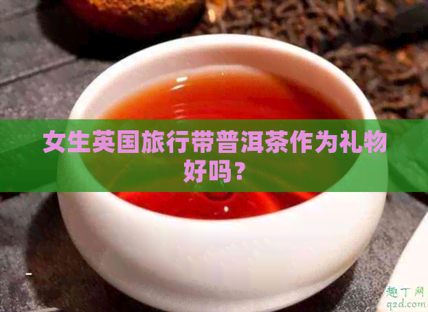 女生英国旅行带普洱茶作为礼物好吗？