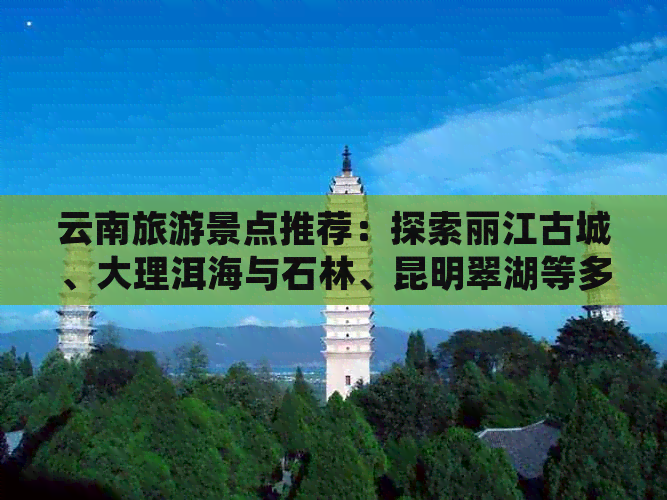 云南旅游景点推荐：探索丽江古城、大理洱海与石林、昆明翠湖等多处风光名胜