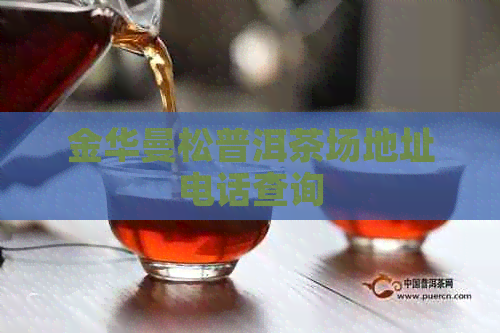 金华曼松普洱茶场地址电话查询