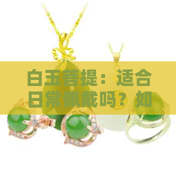 白玉菩提：适合日常佩戴吗？如何保养？