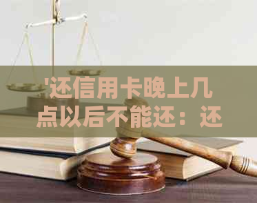 '还信用卡晚上几点以后不能还：还款时间限制与到账时间解答'