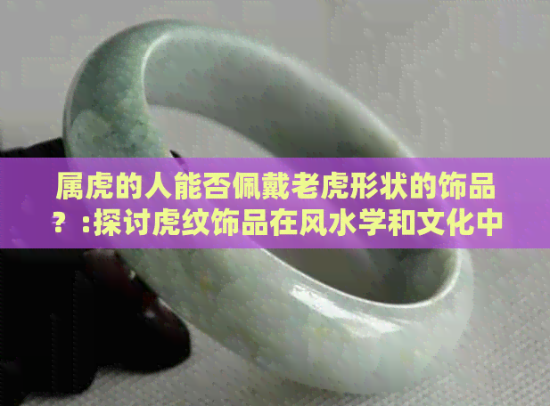 属虎的人能否佩戴老虎形状的饰品？:探讨虎纹饰品在风水学和文化中的含义