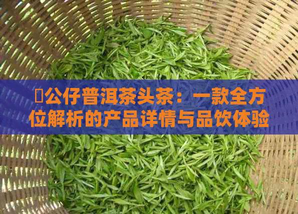 孖公仔普洱茶头茶：一款全方位解析的产品详情与品饮体验分享