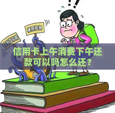 信用卡上午消费下午还款可以吗怎么还？