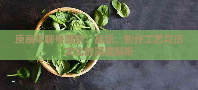 庚辰年聘号圆茶：品质、制作工艺与历文化的深度解析