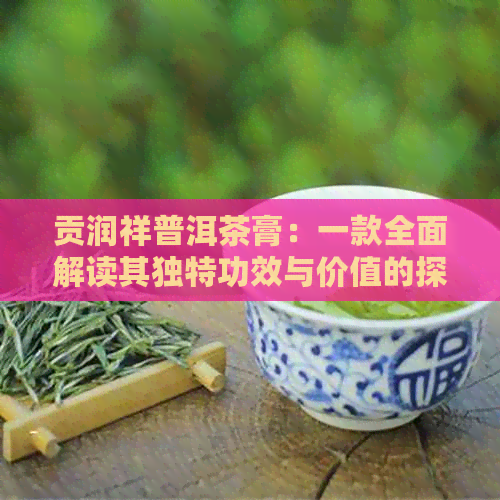 贡润祥普洱茶膏：一款全面解读其独特功效与价值的探索之旅