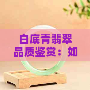 白底青翡翠品质鉴赏：如何分辨优劣与价值？