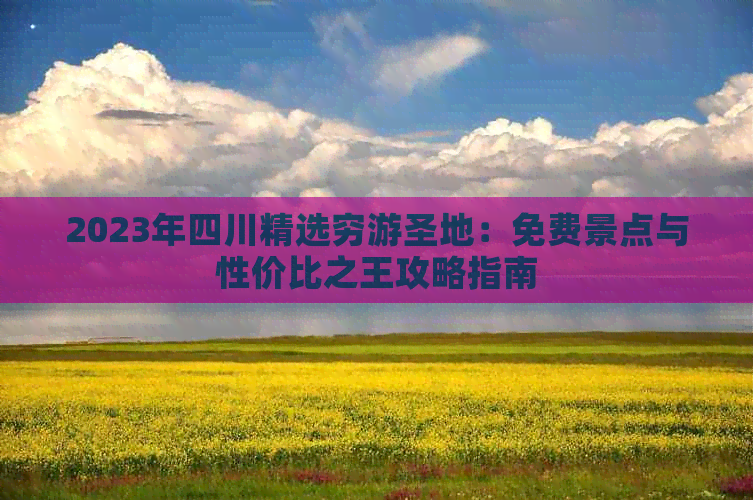 2023年四川精选穷游圣地：免费景点与性价比之王攻略指南