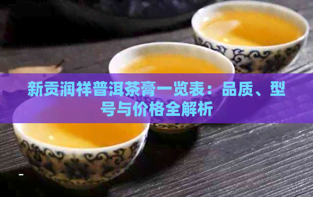 新贡润祥普洱茶膏一览表：品质、型号与价格全解析