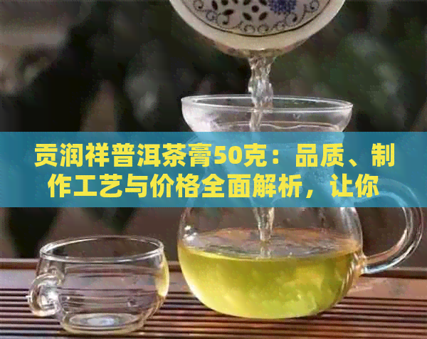 贡润祥普洱茶膏50克：品质、制作工艺与价格全面解析，让你轻松选购！