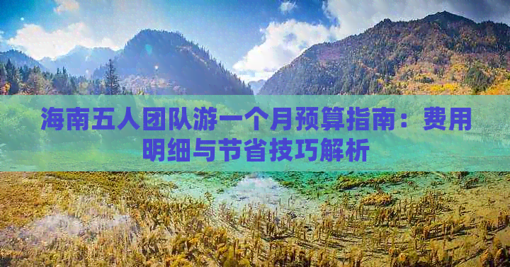 海南五人团队游一个月预算指南：费用明细与节省技巧解析