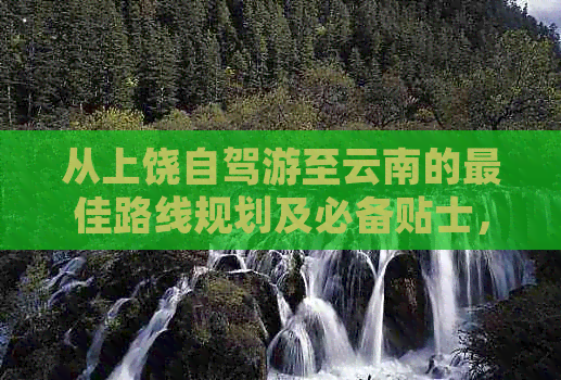 从上饶自驾游至云南的更佳路线规划及必备贴士，让你的旅行更省心、更安全