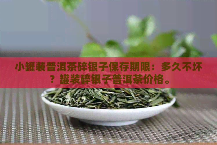 小罐装普洱茶碎银子保存期限：多久不坏？罐装碎银子普洱茶价格。