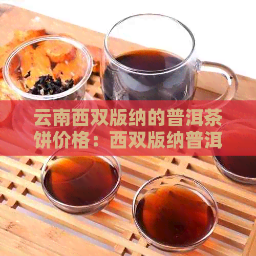 云南西双版纳的普洱茶饼价格：西双版纳普洱茶叶、生茶价格汇总