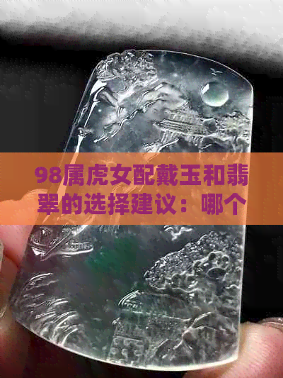 98属虎女配戴玉和翡翠的选择建议：哪个更适合？购买时需要注意什么？