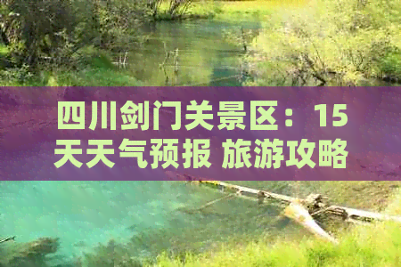 四川剑门关景区：15天天气预报 旅游攻略 热度攀升 景点详解