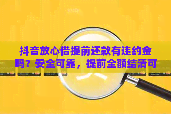 抖音放心借提前还款有违约金吗？安全可靠，提前全额结清可行。