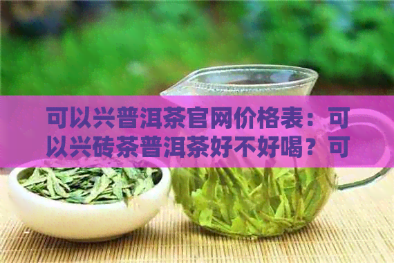 可以兴普洱茶官网价格表：可以兴砖茶普洱茶好不好喝？可以兴普洱茶好喝吗？