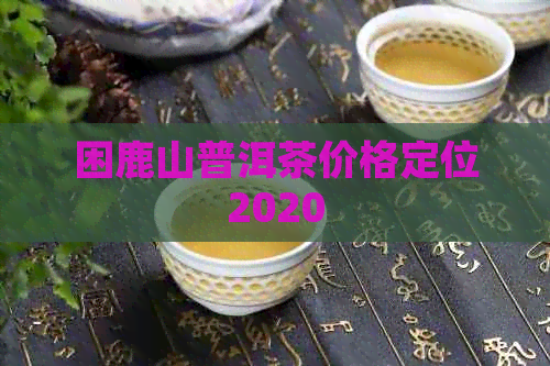 困鹿山普洱茶价格定位2020