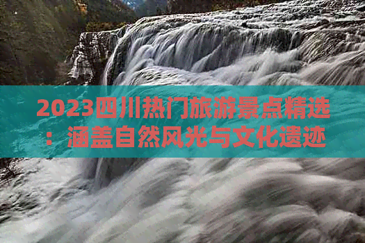 2023四川热门旅游景点精选：涵盖自然风光与文化遗迹的全方位推荐指南