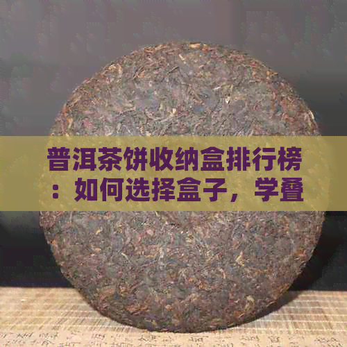 普洱茶饼收纳盒排行榜：如何选择盒子，学叠法和包装技巧