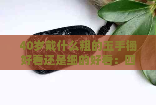 40岁戴什么粗的玉手镯好看还是细的好看：四十几岁适合的玉手镯款式