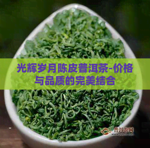 光辉岁月陈皮普洱茶-价格与品质的完美结合