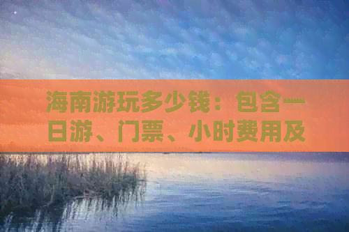 海南游玩多少钱：包含一日游、门票、小时费用及总预算