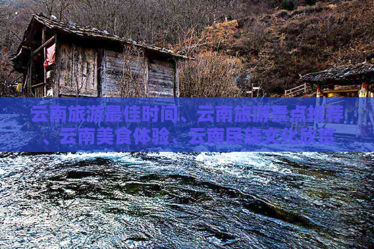 云南旅游更佳时间、云南旅游景点推荐、云南美食体验、云南民族文化欣赏