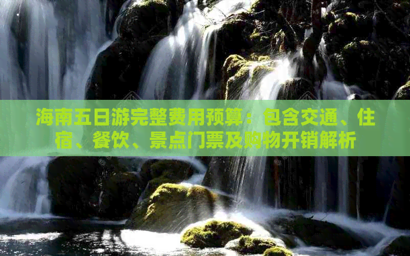 海南五日游完整费用预算：包含交通、住宿、餐饮、景点门票及购物开销解析