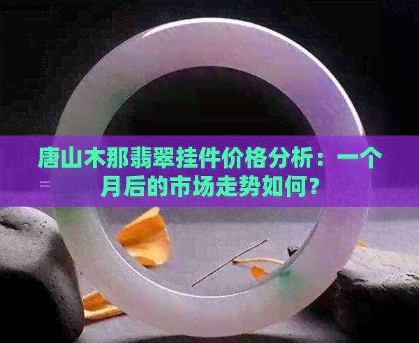 唐山木那翡翠挂件价格分析：一个月后的市场走势如何？