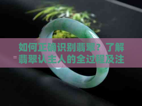 如何正确识别翡翠？了解翡翠认主人的全过程及注意事项