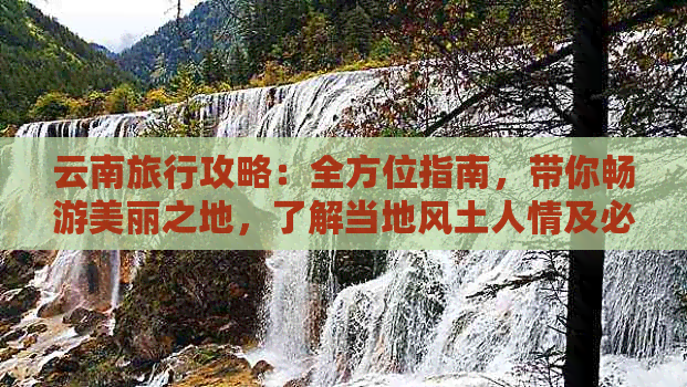 云南旅行攻略：全方位指南，带你畅游美丽之地，了解当地风土人情及必游景点