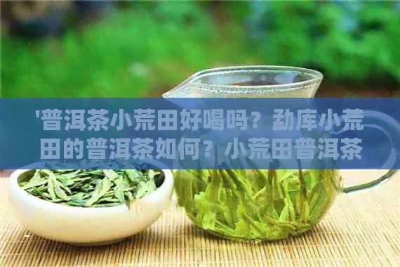 '普洱茶小荒田好喝吗？勐库小荒田的普洱茶如何？小荒田普洱茶特点是什么？'