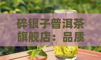 碎银子普洱茶旗舰店：品质茶叶与专业推荐，解答您关于普洱茶的全部疑问