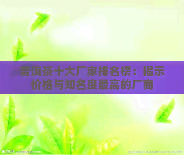 普洱茶十大厂家排名榜：揭示价格与知名度更高的厂商