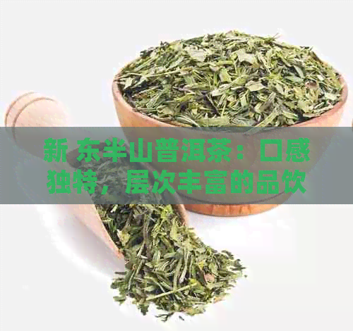 新 东半山普洱茶：口感独特，层次丰富的品饮体验