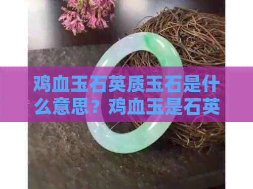 鸡血玉石英质玉石是什么意思？鸡血玉是石英质玉吗？手镯等相关问题解答