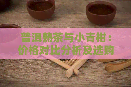 普洱熟茶与小青柑：价格对比分析及选购指南