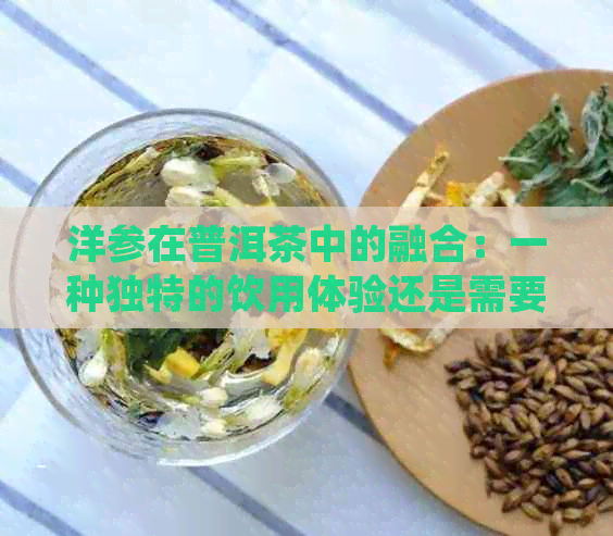 洋参在普洱茶中的融合：一种独特的饮用体验还是需要谨尝试？