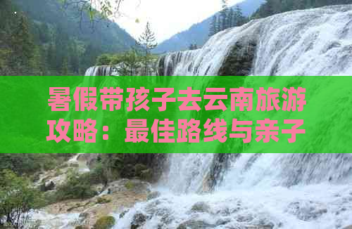 暑假带孩子去云南旅游攻略：更佳路线与亲子游体验