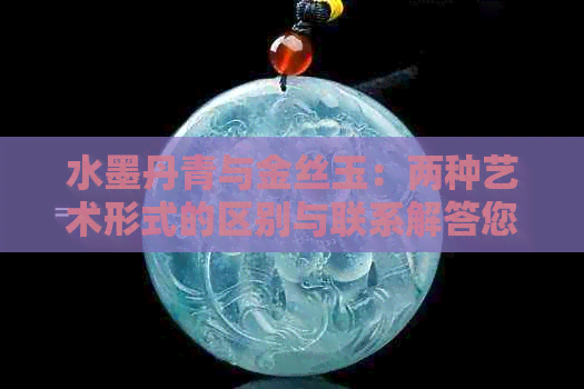 水墨丹青与金丝玉：两种艺术形式的区别与联系解答您的疑惑