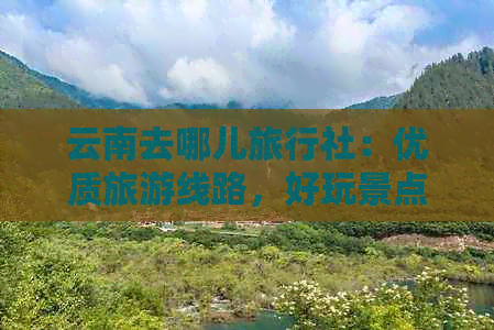 云南去哪儿旅行社：优质旅游线路，好玩景点推荐