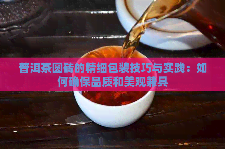 普洱茶圆砖的精细包装技巧与实践：如何确保品质和美观兼具