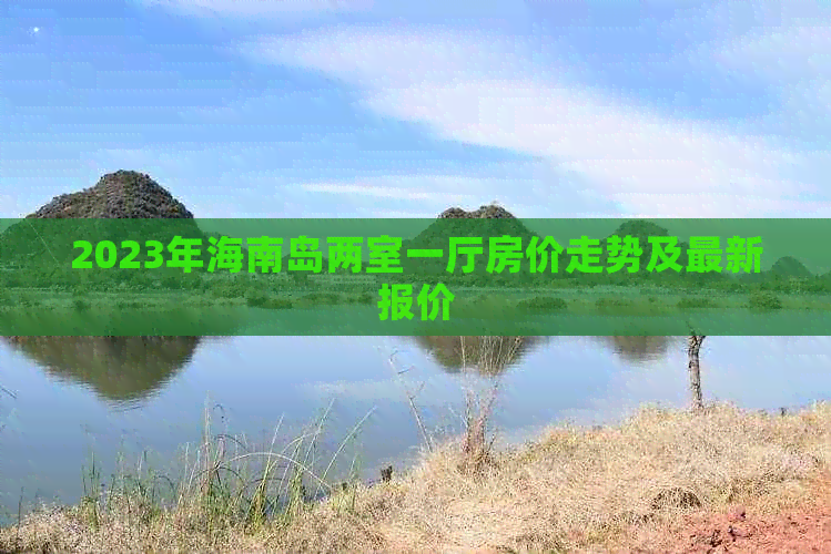 2023年海南岛两室一厅房价走势及最新报价